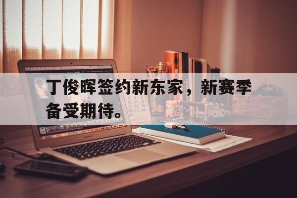 IM电竞最新下载手机版-丁俊晖签约新东家，新赛季备受期待。