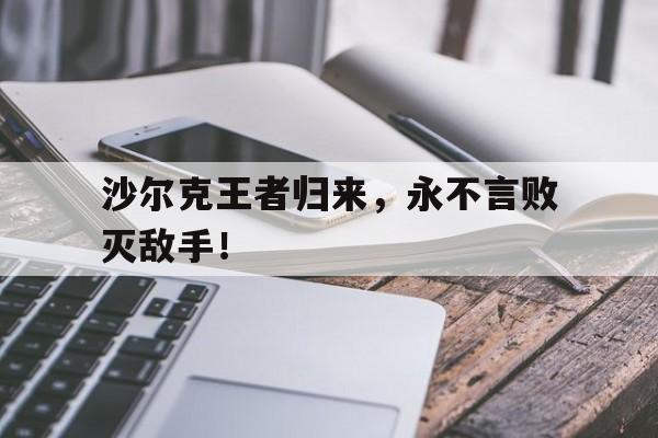 IM电竞最新下载安卓版-沙尔克王者归来，永不言败灭敌手！