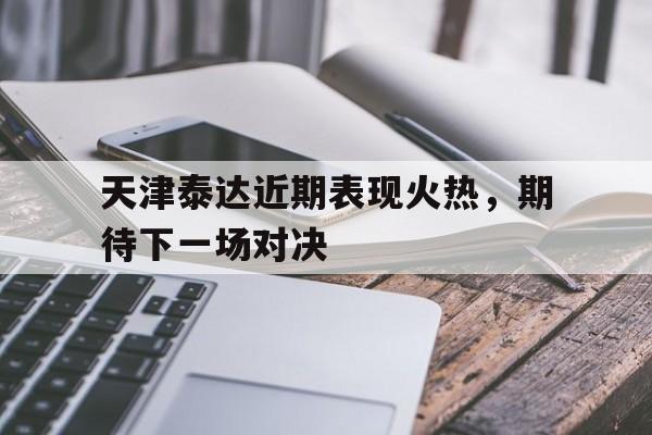 IM电竞最新下载iOS-天津泰达近期表现火热，期待下一场对决
