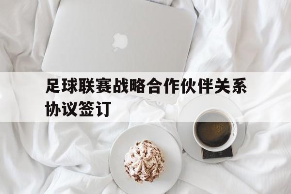 IM电竞最新下载iOS-足球联赛战略合作伙伴关系协议签订