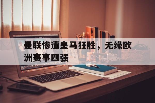 IM电竞最新下载手机版-曼联惨遭皇马狂胜，无缘欧洲赛事四强
