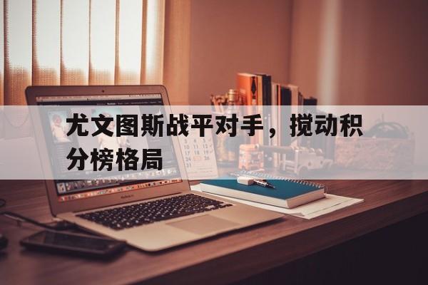 IM电竞最新下载安卓版-尤文图斯战平对手，搅动积分榜格局
